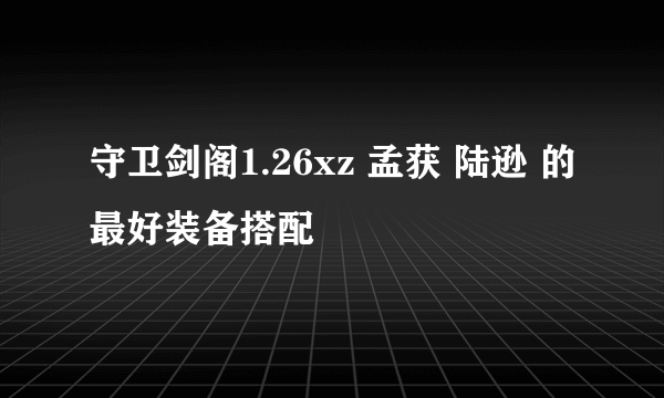 守卫剑阁1.26xz 孟获 陆逊 的最好装备搭配