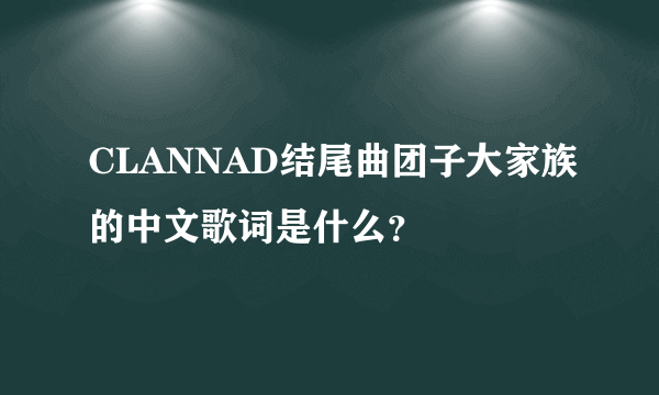 CLANNAD结尾曲团子大家族的中文歌词是什么？