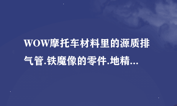 WOW摩托车材料里的源质排气管.铁魔像的零件.地精机械活塞如何获得？