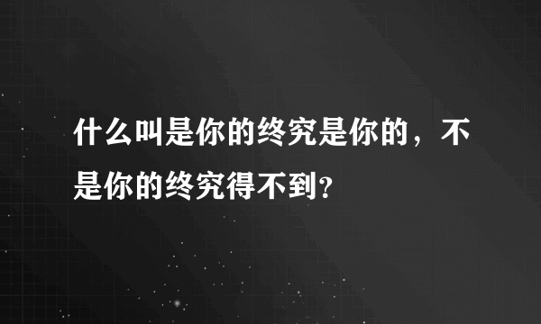 什么叫是你的终究是你的，不是你的终究得不到？