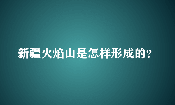 新疆火焰山是怎样形成的？