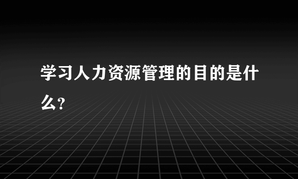 学习人力资源管理的目的是什么？