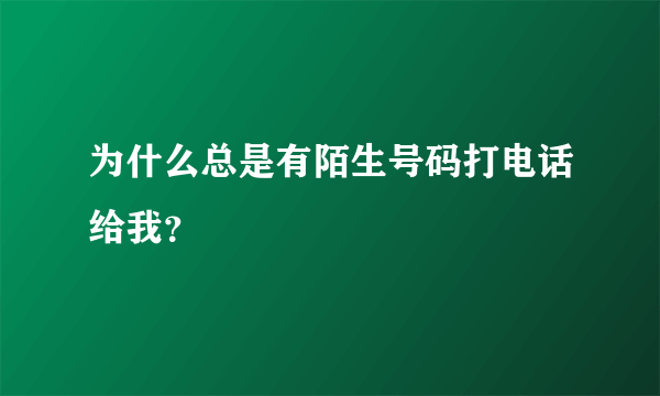 为什么总是有陌生号码打电话给我？