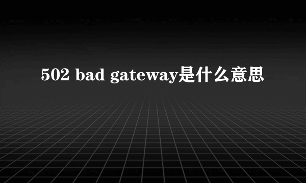 502 bad gateway是什么意思