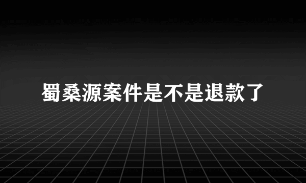 蜀桑源案件是不是退款了