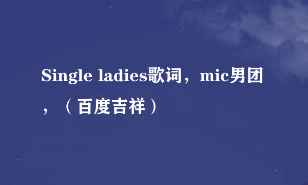 Single ladies歌词，mic男团，（百度吉祥）