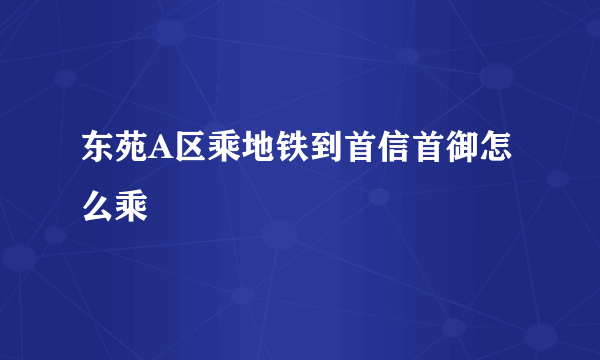 东苑A区乘地铁到首信首御怎么乘