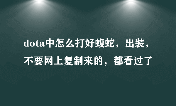 dota中怎么打好蝮蛇，出装，不要网上复制来的，都看过了