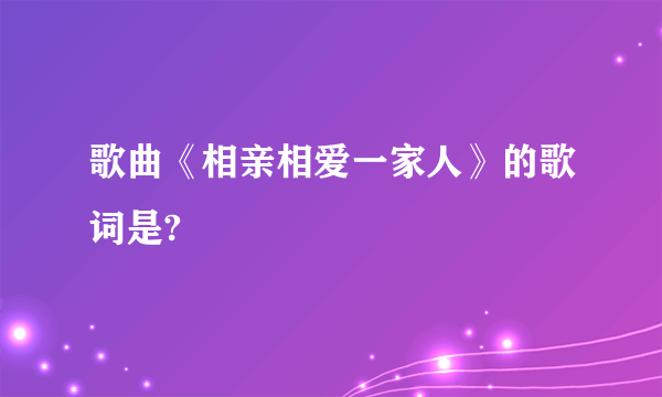 歌曲《相亲相爱一家人》的歌词是?