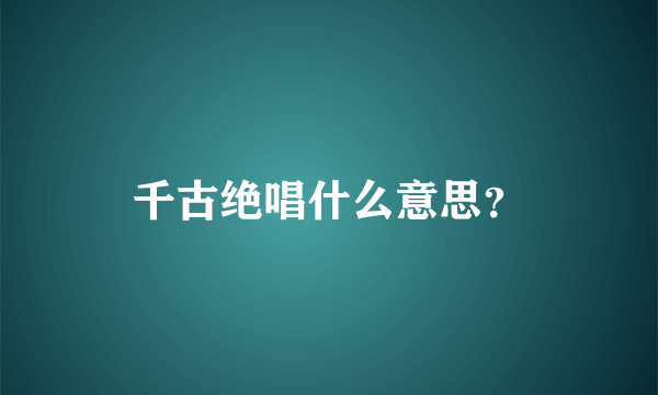 千古绝唱什么意思？