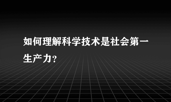 如何理解科学技术是社会第一生产力？