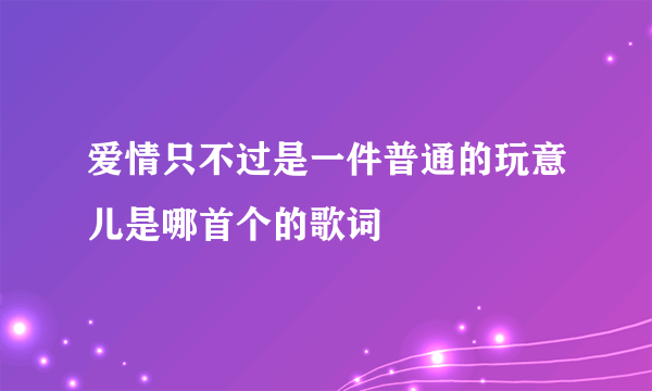 爱情只不过是一件普通的玩意儿是哪首个的歌词