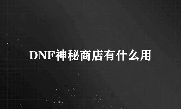 DNF神秘商店有什么用