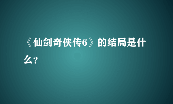 《仙剑奇侠传6》的结局是什么？