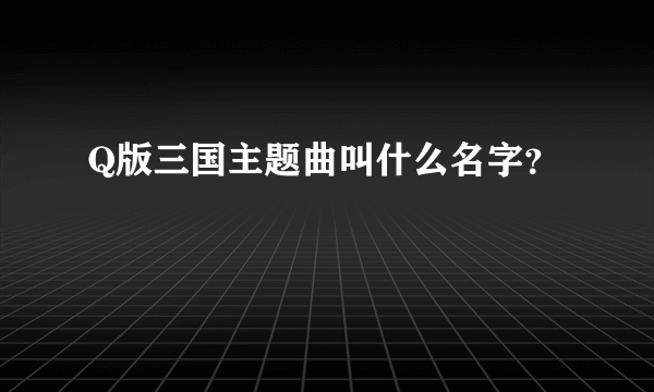 Q版三国主题曲叫什么名字？