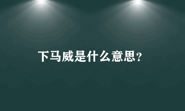 下马威是什么意思？