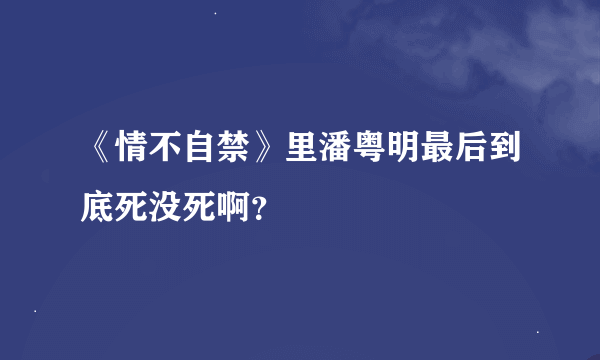 《情不自禁》里潘粤明最后到底死没死啊？