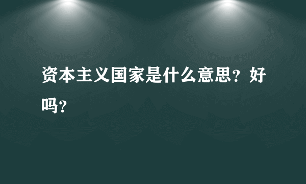 资本主义国家是什么意思？好吗？