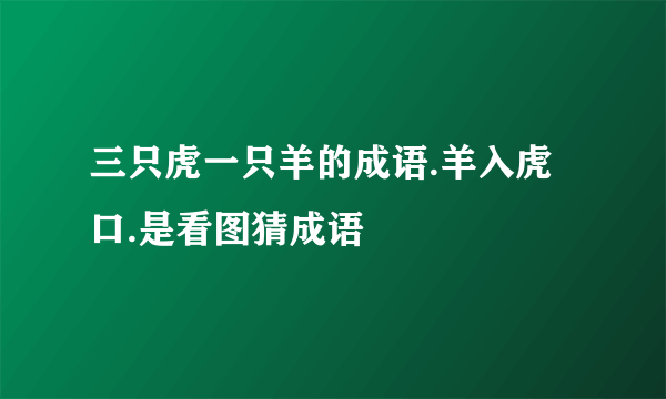 三只虎一只羊的成语.羊入虎口.是看图猜成语