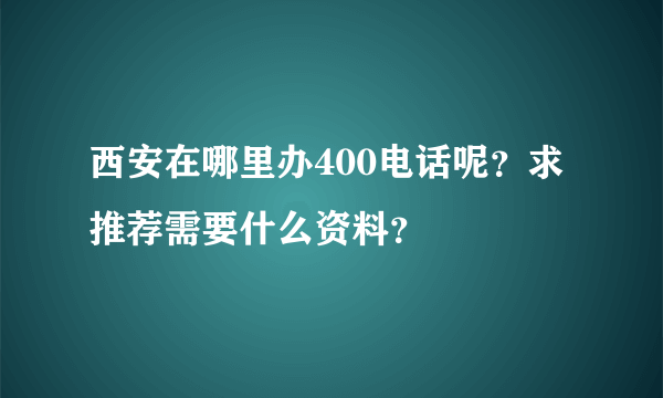 西安在哪里办400电话呢？求推荐需要什么资料？