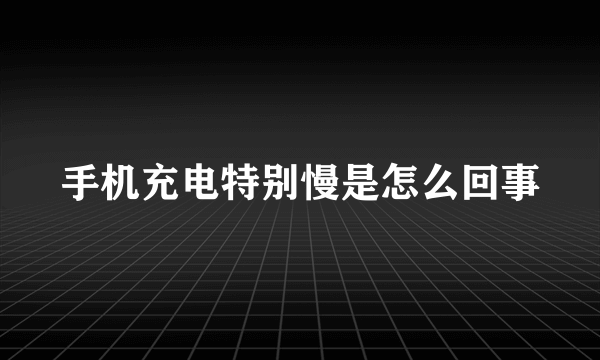 手机充电特别慢是怎么回事