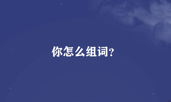 你怎么组词？