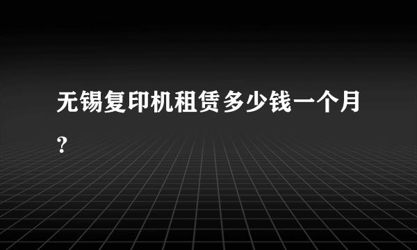 无锡复印机租赁多少钱一个月？