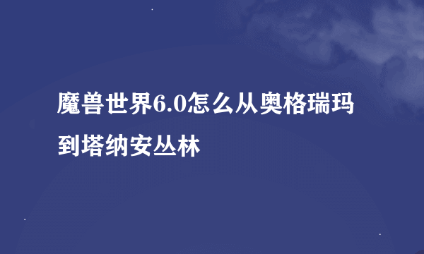 魔兽世界6.0怎么从奥格瑞玛到塔纳安丛林