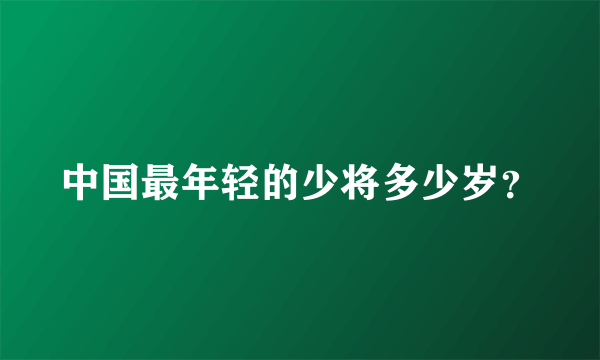 中国最年轻的少将多少岁？