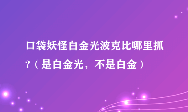 口袋妖怪白金光波克比哪里抓?（是白金光，不是白金）