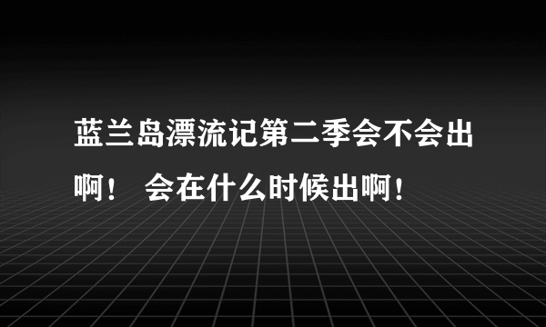 蓝兰岛漂流记第二季会不会出啊！ 会在什么时候出啊！