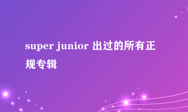 super junior 出过的所有正规专辑