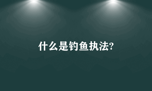 什么是钓鱼执法?