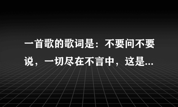 一首歌的歌词是：不要问不要说，一切尽在不言中，这是哪首歌？