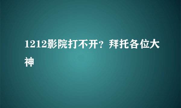 1212影院打不开？拜托各位大神