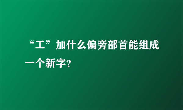 “工”加什么偏旁部首能组成一个新字？