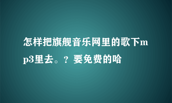 怎样把旗舰音乐网里的歌下mp3里去。？要免费的哈