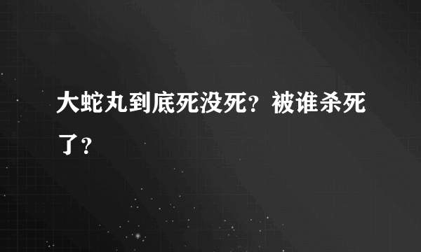 大蛇丸到底死没死？被谁杀死了？