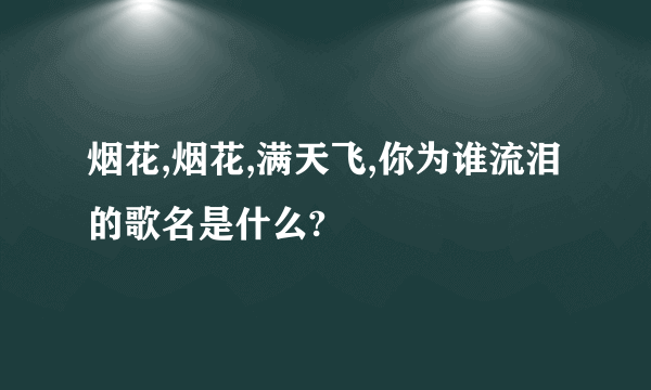 烟花,烟花,满天飞,你为谁流泪的歌名是什么?