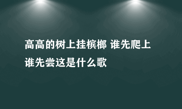 高高的树上挂槟榔 谁先爬上谁先尝这是什么歌