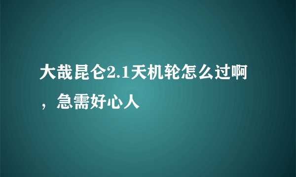 大哉昆仑2.1天机轮怎么过啊，急需好心人