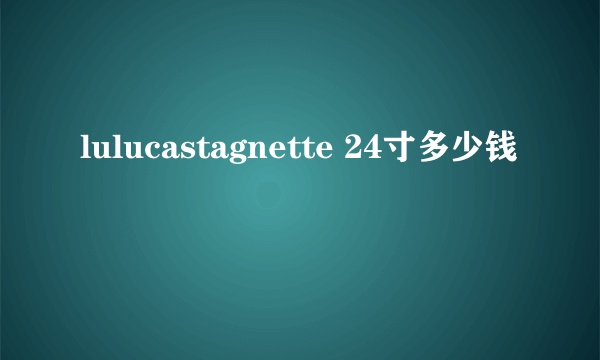 lulucastagnette 24寸多少钱