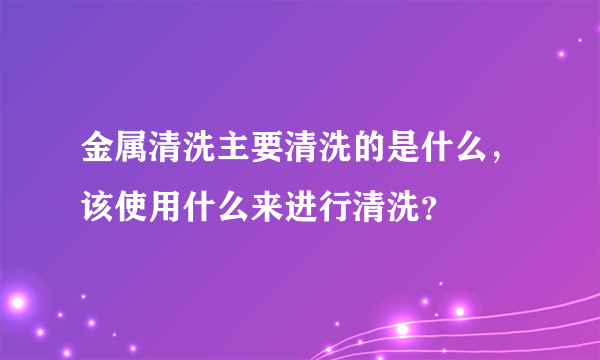 金属清洗主要清洗的是什么，该使用什么来进行清洗？