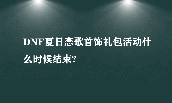 DNF夏日恋歌首饰礼包活动什么时候结束?