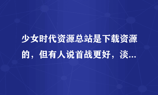 少女时代资源总站是下载资源的，但有人说首战更好，淡好像下载还有限制条件