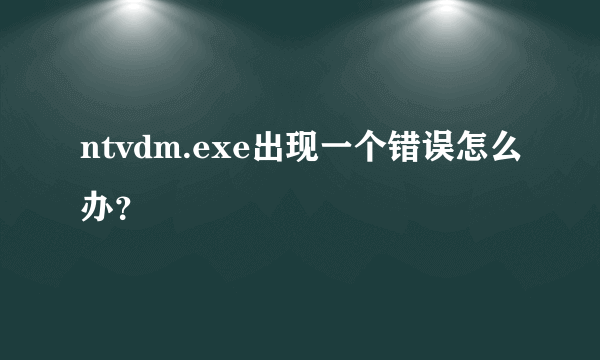 ntvdm.exe出现一个错误怎么办？