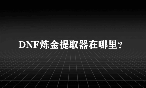 DNF炼金提取器在哪里？