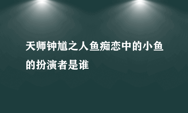 天师钟馗之人鱼痴恋中的小鱼的扮演者是谁