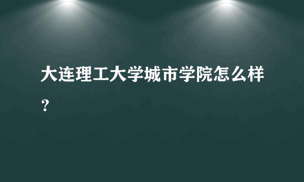 大连理工大学城市学院怎么样？