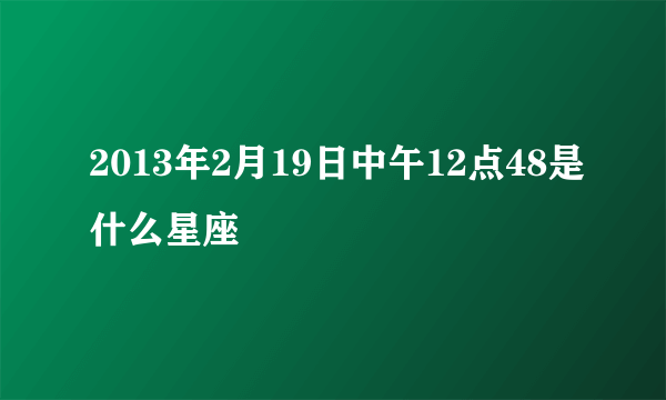 2013年2月19日中午12点48是什么星座